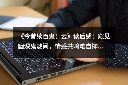 《今昔續(xù)百鬼：云》讀后感：窺見幽深鬼魅間，情感共鳴難自抑 (950字)
