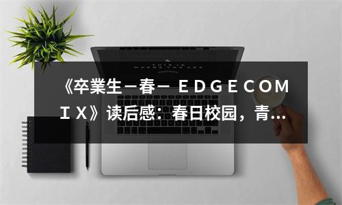 《卒業(yè)生?春? ＥＤＧＥＣＯＭＩＸ》讀后感：春日校園，青春綻放 (650字)