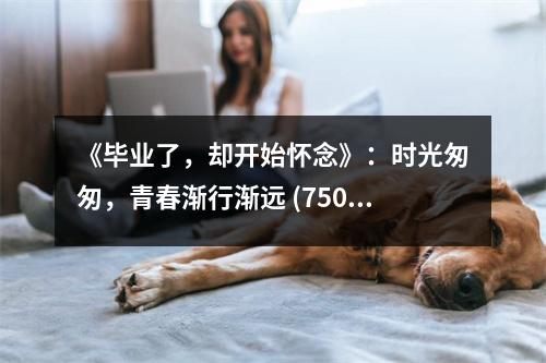 《畢業(yè)了，卻開始懷念》：時光匆匆，青春漸行漸遠(yuǎn) (750字)