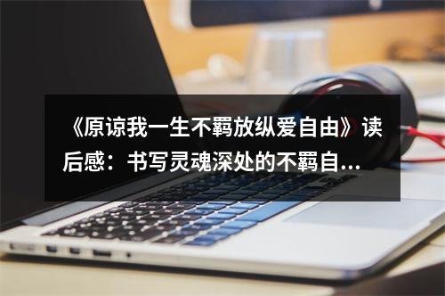 《原諒我一生不羈放縱愛自由》讀后感：書寫靈魂深處的不羈自由之旅 (800字)