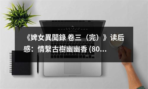 《婢女異聞錄 卷三（完）》讀后感：情繫古樹幽幽香 (800字)