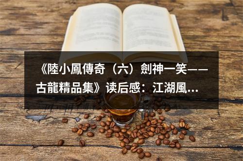《陸小鳳傳奇（六）劍神一笑——古龍精品集》讀后感：江湖風(fēng)雲(yún)變幻間，劍意無(wú)邊。 (750字)
