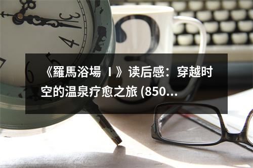 《羅馬浴場 Ⅰ》讀后感：穿越時空的溫泉療愈之旅 (850字)