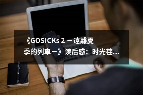 《GOSICKs 2 －遠(yuǎn)離夏季的列車－》讀后感：時(shí)光荏苒，情懷依舊 (700字)