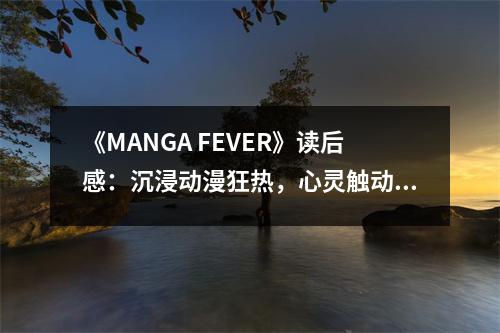 《MANGA FEVER》讀后感：沉浸動(dòng)漫狂熱，心靈觸動(dòng)瞬間 (800字)