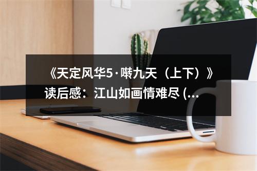 《天定風(fēng)華5·囀九天（上下）》讀后感：江山如畫情難盡 (850字)