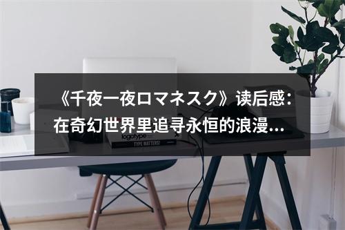 《千夜一夜ロマネスク》讀后感：在奇幻世界里追尋永恒的浪漫 (650字)