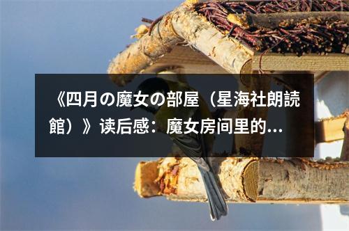 《四月の魔女の部屋（星海社朗読館）》讀后感：魔女房間里的秘密，溫暖如春 (850字)