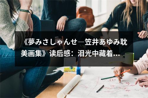 《夢みさしゃんせ―笠井あゆみ耽美畫集》讀后感：淚光中藏著溫柔的秘密 (850字)