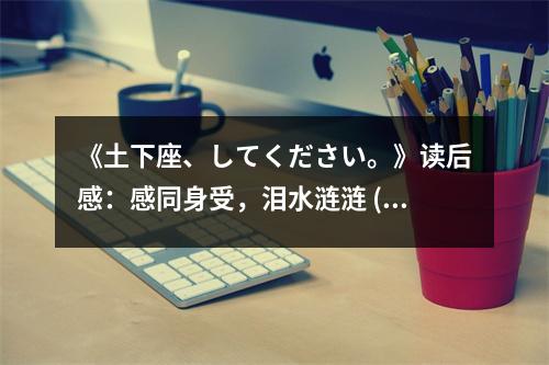 《土下座、してください?！纷x后感：感同身受，淚水漣漣 (700字)