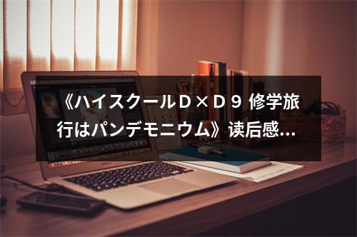 《ハイスクールＤ×Ｄ９ 修學(xué)旅行はパンデモニウム》讀后感：青春的狂歡盛宴 (650字)