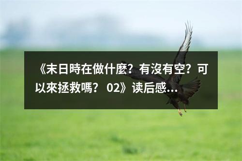 《末日時在做什麼？有沒有空？可以來拯救嗎？ 02》讀后感：末日之鐘敲響，愛與勇氣永不停歇 (850字)
