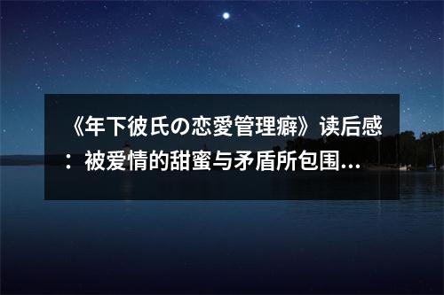 《年下彼氏の戀愛(ài)管理癖》讀后感：被愛(ài)情的甜蜜與矛盾所包圍 (900字)