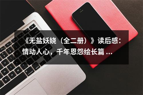 《無鹽妖嬈（全二冊）》讀后感：情動人心，千年恩怨繪長篇 (700字)