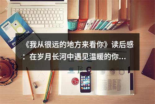 《我從很遠的地方來看你》讀后感：在歲月長河中遇見溫暖的你 (700字)