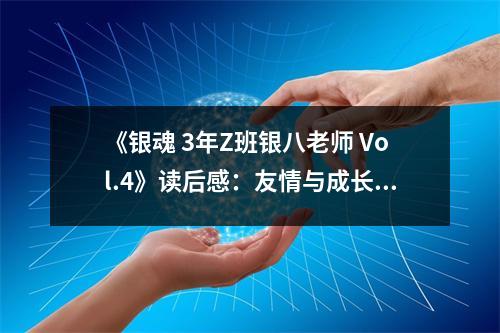 《銀魂 3年Z班銀八老師 Vol.4》讀后感：友情與成長(zhǎng)，溫暖心靈 (800字)