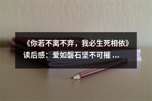 《你若不離不棄，我必生死相依》讀后感：愛(ài)如磐石堅(jiān)不可摧 (750字)