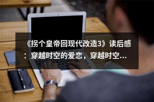 《拐個皇帝回現(xiàn)代改造3》讀后感：穿越時空的愛戀，穿越時空的愛戀 (850字)