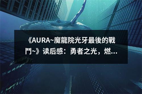《AURA~魔龍?jiān)汗庋雷钺岬膽?zhàn)鬥~》讀后感：勇者之光，燃盡黑暗 (750字)