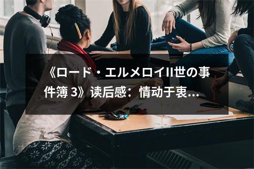 《ロード?エルメロイII世の事件簿 3》讀后感：情動(dòng)于衷，推理的魅力 (700字)