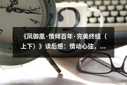 《鳳御凰·情傾百年·完美終結(jié)（上下）》讀后感：情動(dòng)心弦，百世恩仇終化解 (750字)