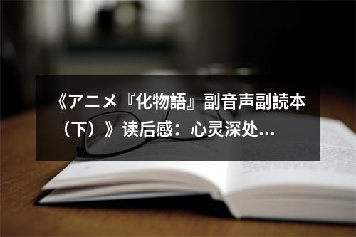 《アニメ『化物語(yǔ)』副音聲副読本 （下）》讀后感：心靈深處共鳴瞬間 (700字)
