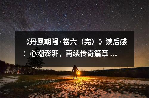 《丹鳳朝陽·卷六（完）》讀后感：心潮澎湃，再續(xù)傳奇篇章 (800字)