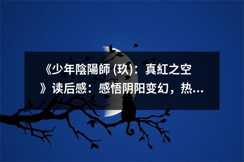 《少年陰陽師 (玖)：真紅之空》讀后感：感悟陰陽變幻，熱血青春永駐 (1100字)