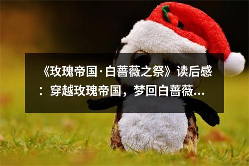 《玫瑰帝國·白薔薇之祭》讀后感：穿越玫瑰帝國，夢回白薔薇時代 (750字)