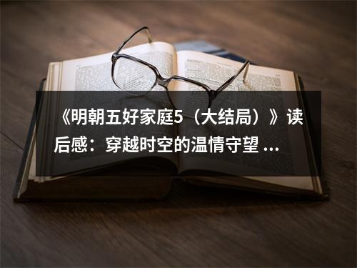 《明朝五好家庭5（大結局）》讀后感：穿越時空的溫情守望 (950字)