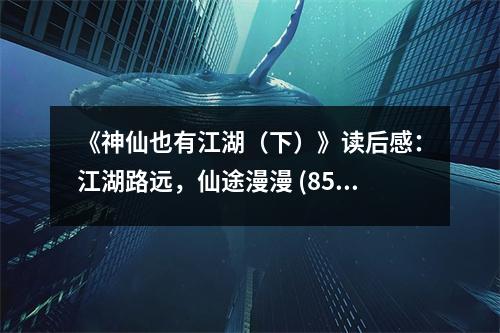 《神仙也有江湖（下）》讀后感：江湖路遠(yuǎn)，仙途漫漫 (850字)