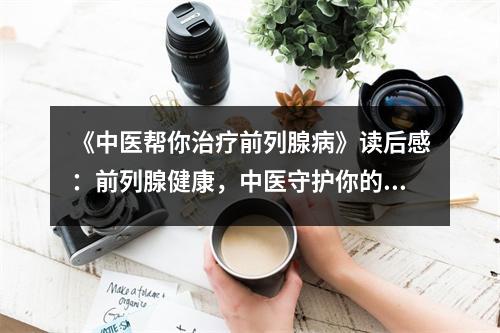 《中醫(yī)幫你治療前列腺病》讀后感：前列腺健康，中醫(yī)守護(hù)你的幸福源泉 (800字)