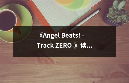 《Angel Beats! -Track ZERO-》讀后感：淚灑青春不悔過 (1000字)