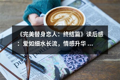 《完美替身戀人：終結(jié)篇》讀后感：愛如細水長流，情感升華 (900字)