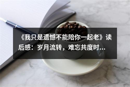 《我只是遺憾不能陪你一起老》讀后感：歲月流轉，難忘共度時光 (650字)