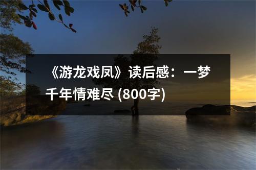 《游龍戲鳳》讀后感：一夢千年情難盡 (800字)
