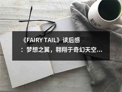 《FAIRY TAIL》讀后感：夢想之翼，翱翔于奇幻天空 (750字)