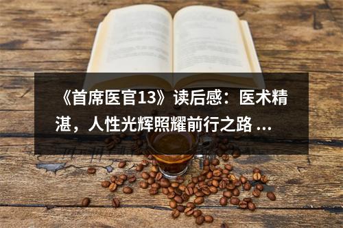 《首席醫(yī)官13》讀后感：醫(yī)術(shù)精湛，人性光輝照耀前行之路 (750字)