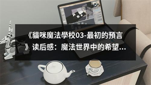 《貓咪魔法學(xué)校03-最初的預(yù)言》讀后感：魔法世界中的希望之種 (850字)