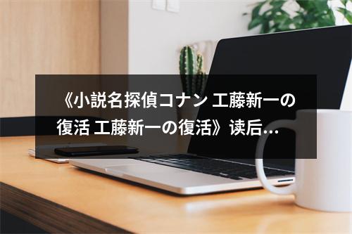 《小説名探偵コナン 工藤新一の復(fù)活 工藤新一の復(fù)活》讀后感：奇跡的再臨，情感滿溢 (800字)
