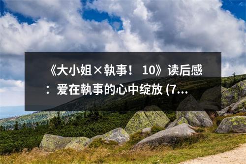 《大小姐×執(zhí)事！ 10》讀后感：愛在執(zhí)事的心中綻放 (750字)