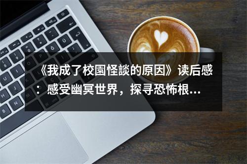 《我成了校園怪談的原因》讀后感：感受幽冥世界，探尋恐怖根源 (1100字)