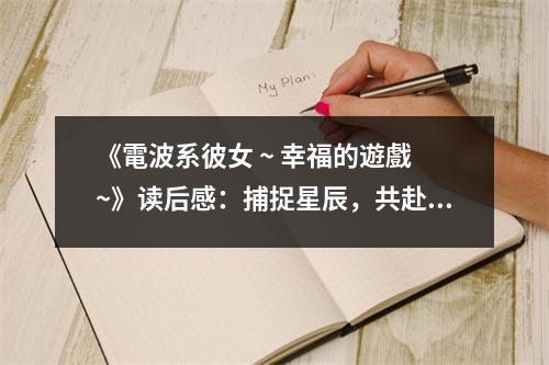 《電波系彼女 ~ 幸福的遊戲 ~》讀后感：捕捉星辰，共赴奇幻旅程 (650字)