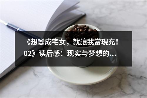 《想變成宅女，就讓我當現(xiàn)充！ 02》讀后感：現(xiàn)實與夢想的交織，青春無悔的旋律 (900字)
