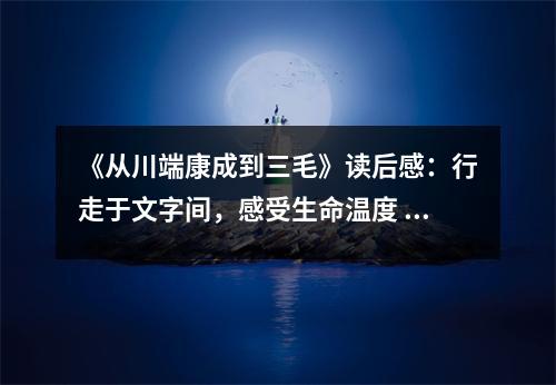《從川端康成到三毛》讀后感：行走于文字間，感受生命溫度 (850字)