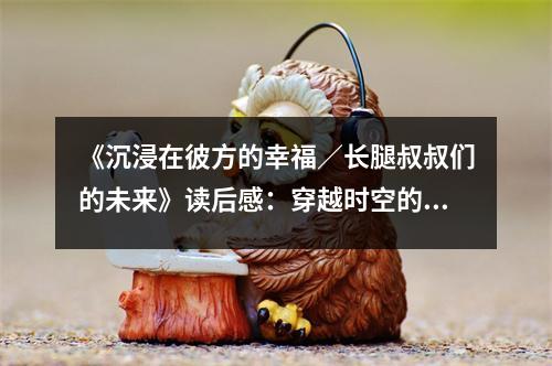 《沉浸在彼方的幸福／長腿叔叔們的未來》讀后感：穿越時空的溫暖呼喚 (800字)