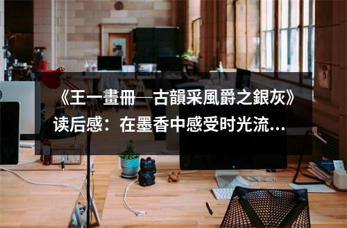 《王一畫冊(cè)─古韻采風(fēng)爵之銀灰》讀后感：在墨香中感受時(shí)光流轉(zhuǎn) (800字)