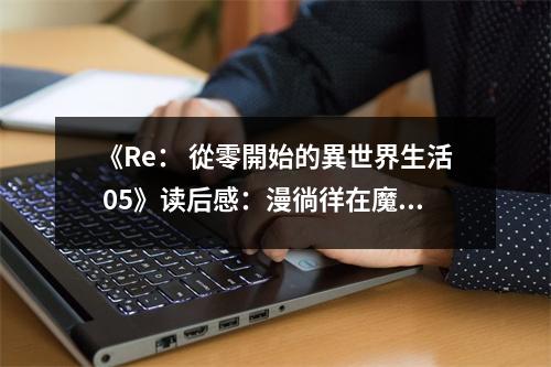 《Re： 從零開始的異世界生活 05》讀后感：漫徜徉在魔法與冒險(xiǎn)的夢(mèng)幻時(shí)空 (1050字)