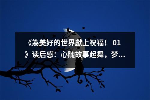 《為美好的世界獻(xiàn)上祝福！ 01》讀后感：心隨故事起舞，夢想翱翔天地 (900字)