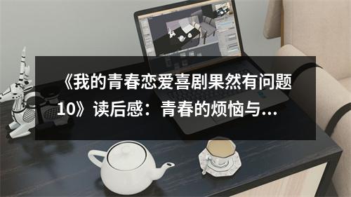 《我的青春戀愛喜劇果然有問題 10》讀后感：青春的煩惱與成長同行 (750字)